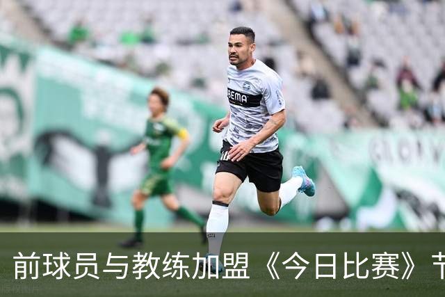 前球员与教练加盟《今日比赛》节目团队
